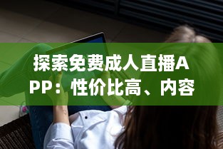 探索免费成人直播APP：性价比高、内容多样、安全隐私保护如何兼顾 一站式解析推荐 v4.6.6下载