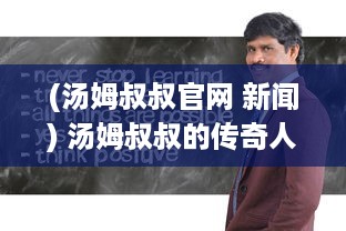 (汤姆叔叔官网 新闻) 汤姆叔叔的传奇人生：从草根小子到商业巨头的奇迹之旅