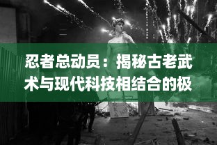 忍者总动员：揭秘古老武术与现代科技相结合的极致潜行战斗艺术