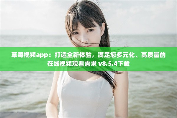 草莓视频app：打造全新体验，满足您多元化、高质量的在线视频观看需求 v8.5.4下载