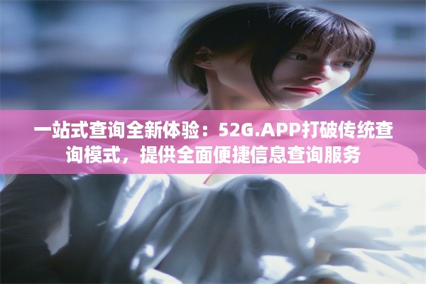 一站式查询全新体验：52G.APP打破传统查询模式，提供全面便捷信息查询服务