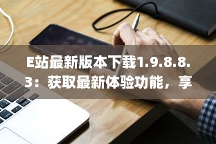 E站最新版本下载1.9.8.8.3：获取最新体验功能，享受更流畅的在线服务体验 v5.0.9下载