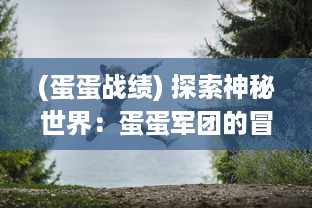 (蛋蛋战绩) 探索神秘世界：蛋蛋军团的冒险之旅与他们卫士精神的独特阐述