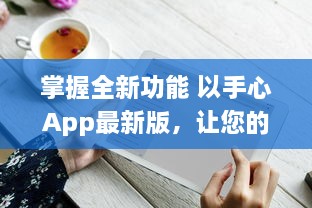 掌握全新功能 以手心App最新版，让您的生活更便捷 v4.1.2下载