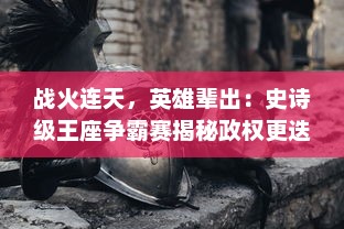 战火连天，英雄辈出：史诗级王座争霸赛揭秘政权更迭与人性斗争的内在逻辑