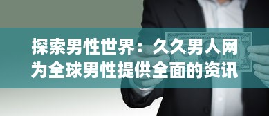 探索男性世界：久久男人网为全球男性提供全面的资讯、生活指南和娱乐内容 v2.4.9下载