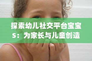 探索幼儿社交平台宝宝S：为家长与儿童创造安全舒适的在线交流环境到底好不好?