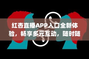 红杏直播APP入口全新体验，畅享多元互动，随时随地链接精彩世界 v9.2.9下载