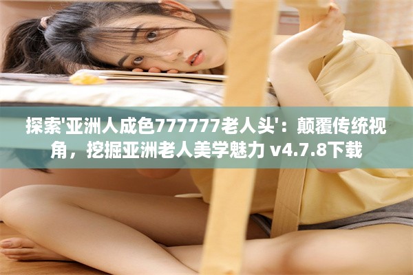 探索'亚洲人成色777777老人头'：颠覆传统视角，挖掘亚洲老人美学魅力 v4.7.8下载