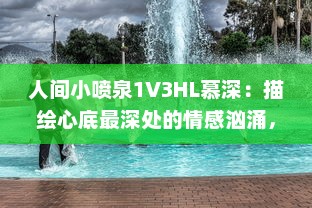 人间小喷泉1V3HL慕深：描绘心底最深处的情感汹涌，诗意生活的温润细腻表达 v0.3.2下载