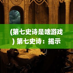 (第七史诗是啥游戏) 第七史诗：揭示历史深处的传世神话与人类文明发展之奥秘