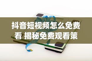 抖音短视频怎么免费看 揭秘免费观看策略及软件使用技巧 v1.6.7下载