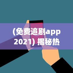 (免费追剧app2021) 揭秘热门免费追剧app网站: 哪些值得尝试 如何安全高效使用