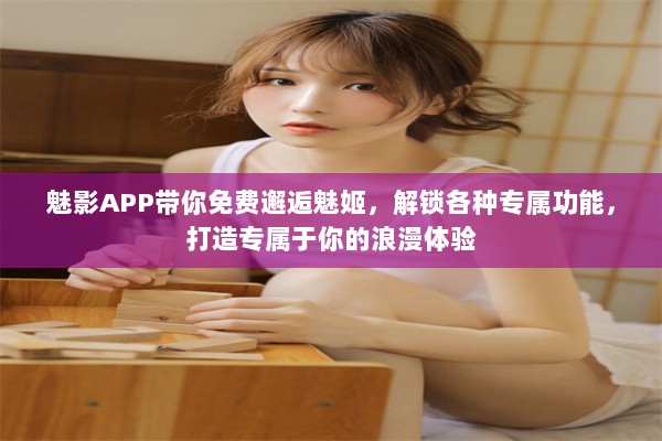 魅影APP带你免费邂逅魅姬，解锁各种专属功能，打造专属于你的浪漫体验