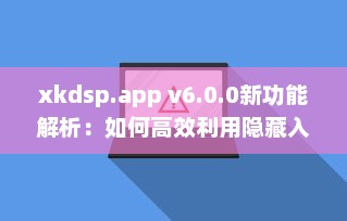 xkdsp.app v6.0.0新功能解析：如何高效利用隐藏入口提升用户体验? v5.2.3下载