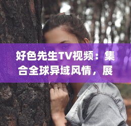 好色先生TV视频：集合全球异域风情，展现男士优雅独特魅力的视觉盛宴 v5.5.1下载