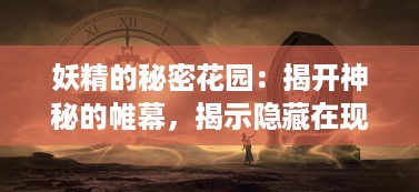 妖精的秘密花园：揭开神秘的帷幕，揭示隐藏在现实世界中的魔法生物真实面貌 v4.0.5下载