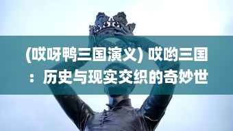 (哎呀鸭三国演义) 哎哟三国：历史与现实交织的奇妙世界，烽火英雄的智勇之战