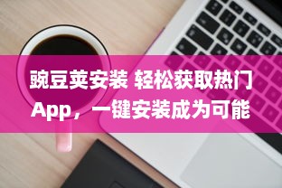 豌豆荚安装 轻松获取热门App，一键安装成为可能，豌豆荚为您提供便捷的应用管理服务