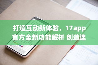 打造互动新体验，17app官方全新功能解析 创造连接，分享无限可能。 v5.2.0下载