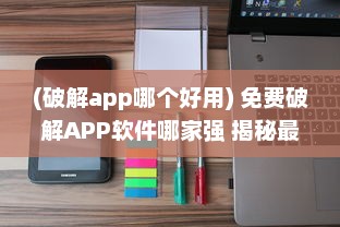 (破解app哪个好用) 免费破解APP软件哪家强 揭秘最好用的5款破解工具