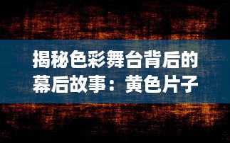 揭秘色彩舞台背后的幕后故事：黄色片子的发展历程与社会影响力探析 v8.1.4下载