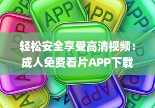 轻松安全享受高清视频：成人免费看片APP下载，提供海量高清影片供您选择