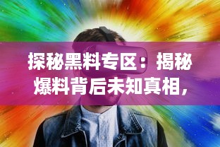 探秘黑料专区：揭秘爆料背后未知真相，带您走进神秘而震撼的信息世界 v8.2.1下载