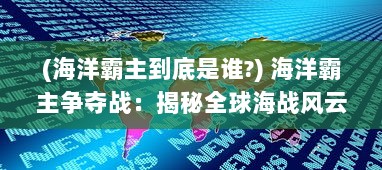 (海洋霸主到底是谁?) 海洋霸主争夺战：揭秘全球海战风云中的无畏勇士与战略决断