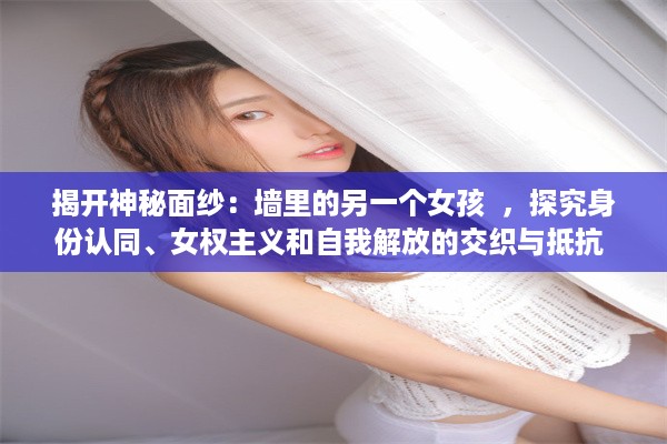 揭开神秘面纱：墙里的另一个女孩  ，探究身份认同、女权主义和自我解放的交织与抵抗 v8.2.6下载