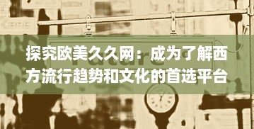 探究欧美久久网：成为了解西方流行趋势和文化的首选平台