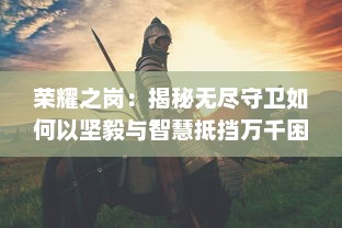 荣耀之岗：揭秘无尽守卫如何以坚毅与智慧抵挡万千困难的壮丽传奇