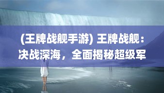 (王牌战舰手游) 王牌战舰：决战深海，全面揭秘超级军事力量与战略智谋的较量