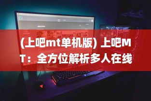 (上吧mt单机版) 上吧MT：全方位解析多人在线角色扮演游戏的魅力与挑战