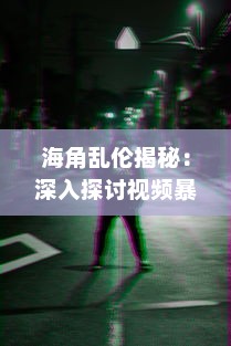 海角乱伦揭秘：深入探讨视频暴露的社会黑暗与心理扭曲，如何影响家庭和谐 v4.0.1下载