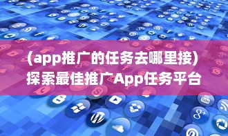 (app推广的任务去哪里接) 探索最佳推广App任务平台：如何选择高效可靠的合作伙伴