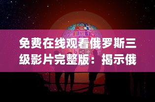 免费在线观看俄罗斯三级影片完整版：揭示俄罗斯文化与社会背景 v1.0.1下载