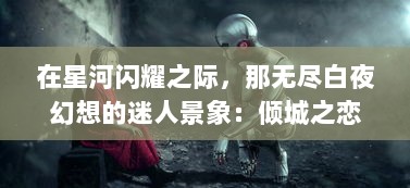 在星河闪耀之际，那无尽白夜幻想的迷人景象：倾城之恋与永恒的神秘旅途