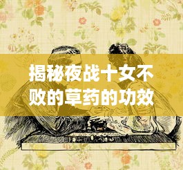 揭秘夜战十女不败的草药的功效：从古至今神秘的草药如何打造男性健康与活力的秘密武器 v3.9.5下载