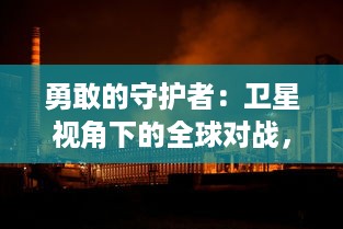 勇敢的守护者：卫星视角下的全球对战，地球保卫战的科技前线及环保助力