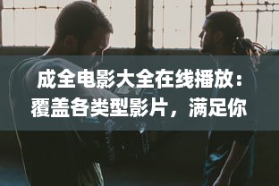 成全电影大全在线播放：覆盖各类型影片，满足你的各种观影需求