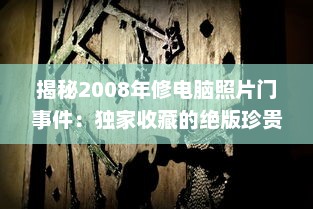 揭秘2008年修电脑照片门事件：独家收藏的绝版珍贵照片引发的网络震动