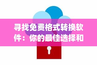 寻找免费格式转换软件：你的最佳选择和如何安全下载的指南 v0.3.4下载