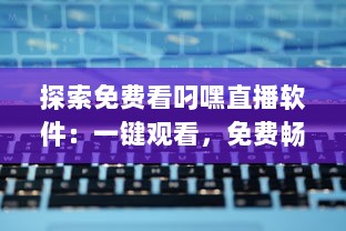 探索免费看叼嘿直播软件：一键观看，免费畅享无限精彩直播内容