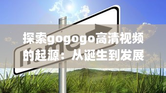 探索gogogo高清视频的起源：从诞生到发展的一路历程 v6.1.6下载