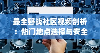 最全野战社区视频剖析：热门地点选择与安全措施全攻略!如何避免隐私泄露 v6.5.7下载