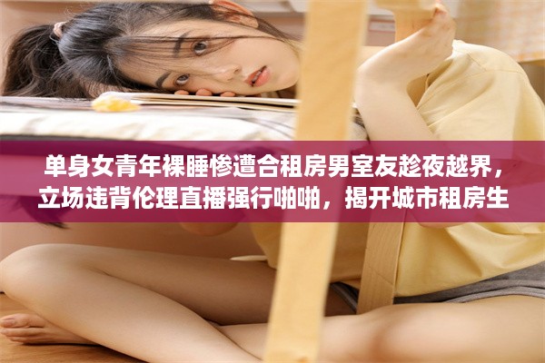 单身女青年裸睡惨遭合租房男室友趁夜越界，立场违背伦理直播强行啪啪，揭开城市租房生活的阴暗面 v7.3.8下载