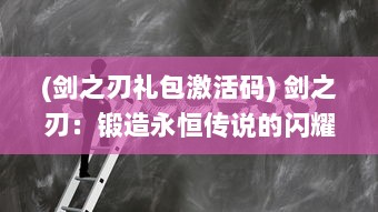 (剑之刃礼包激活码) 剑之刃：锻造永恒传说的闪耀利剑与决定命运荣光的尖锐决斗