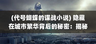 (代号蝴蝶的谍战小说) 隐藏在城市繁华背后的秘密：揭秘神秘组织的代号蝶行动