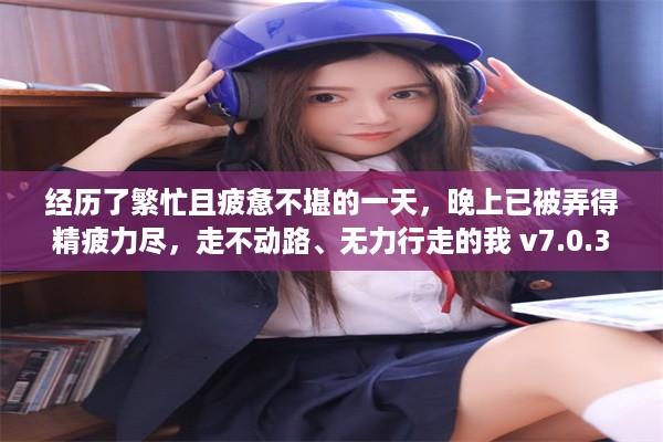 经历了繁忙且疲惫不堪的一天，晚上已被弄得精疲力尽，走不动路、无力行走的我 v7.0.3下载